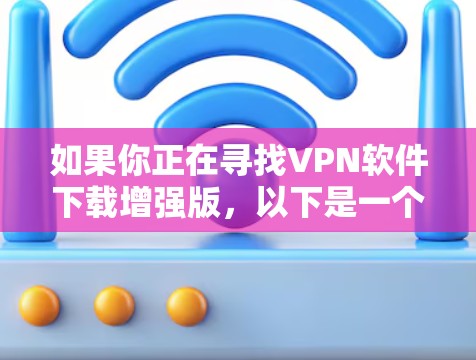 如果你正在寻找VPN软件下载增强版，以下是一个结构化的总结，帮助你做出明智的选择