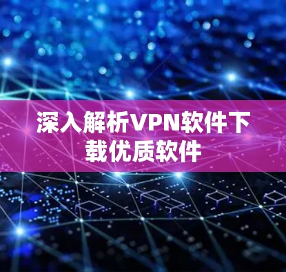 深入解析VPN软件下载优质软件