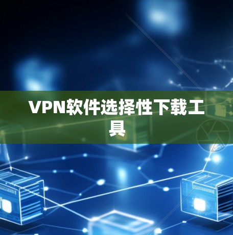 VPN软件选择性下载工具