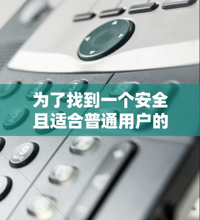 为了找到一个安全且适合普通用户的VPN软件，以下是一个有条理的解决方案