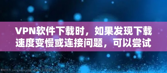 VPN软件下载时，如果发现下载速度变慢或连接问题，可以尝试以下优化方法