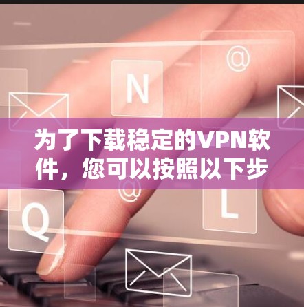 为了下载稳定的VPN软件，您可以按照以下步骤进行操作