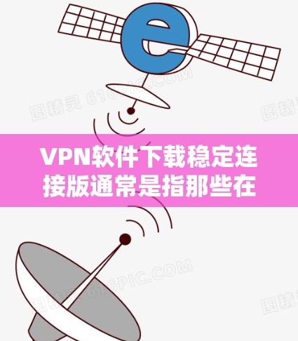 VPN软件下载稳定连接版通常是指那些在连接时运行稳定、没有中断的软件。以下是一些推荐的VPN软件，包括稳定连接版