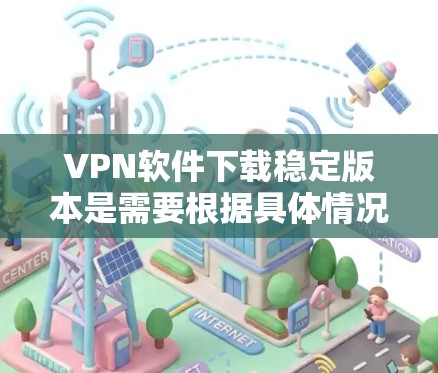 VPN软件下载稳定版本是需要根据具体情况来选择的，以下是一些常见的VPN软件类型及其特点，供您参考