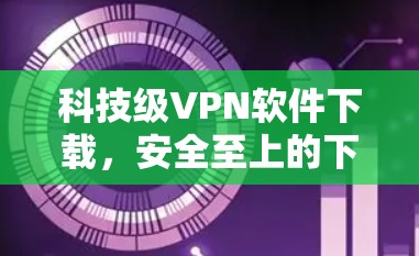 科技级VPN软件下载，安全至上的下载体验