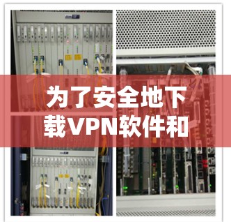 为了安全地下载VPN软件和网络助手APP，您可以按照以下步骤进行操作