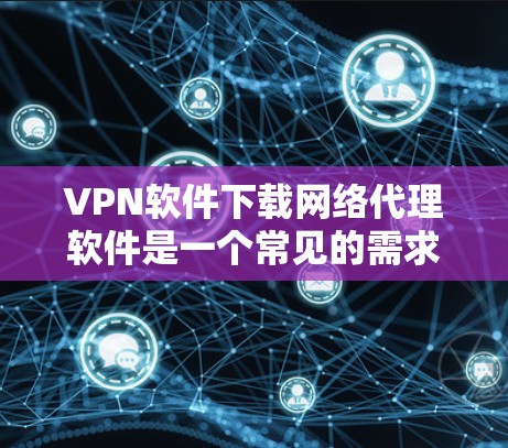 VPN软件下载网络代理软件是一个常见的需求，尤其是在需要安全连接的场景下。以下是一些推荐的VPN软件和网络代理软件