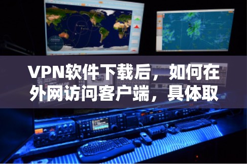 VPN软件下载后，如何在外网访问客户端，具体取决于VPN软件的设置和功能。以下是一些通用的步骤和注意事项