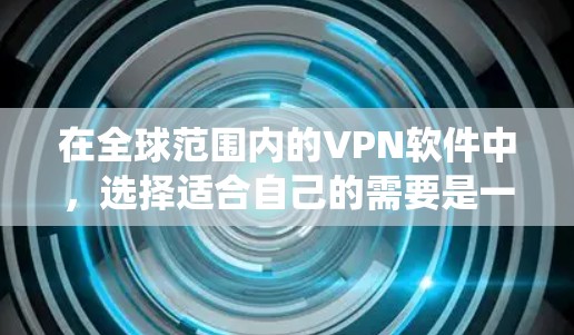 在全球范围内的VPN软件中，选择适合自己的需要是一个系统化的过程。以下是一个步骤指南，帮助您找到和使用合适的VPN软件