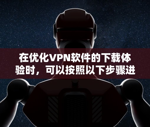 在优化VPN软件的下载体验时，可以按照以下步骤进行