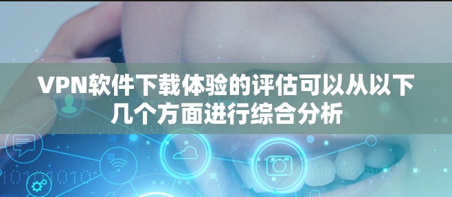 VPN软件下载体验的评估可以从以下几个方面进行综合分析