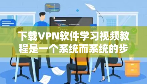 下载VPN软件学习视频教程是一个系统而系统的步骤，涉及多个阶段和注意事项。以下是一个有条理的指南，帮助您顺利完成这一过程