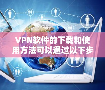 VPN软件的下载和使用方法可以通过以下步骤进行