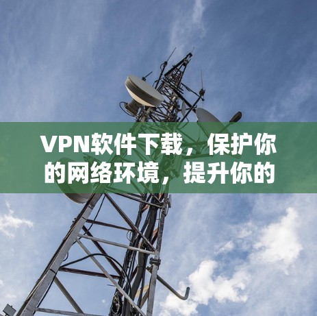 VPN软件下载，保护你的网络环境，提升你的生活质量！