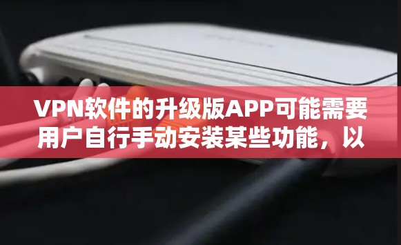 VPN软件的升级版APP可能需要用户自行手动安装某些功能，以下是帮助您升级升级版APP的步骤