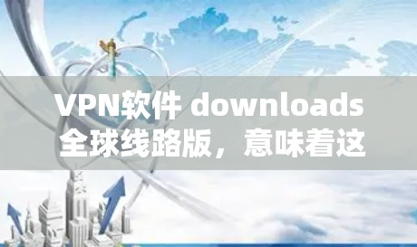 VPN软件 downloads 全球线路版，意味着这些软件可以提供访问全球范围内的网络服务的能力。以下是几个推荐的VPN软件，这些软件通常被称为全球线路版或国际VPN