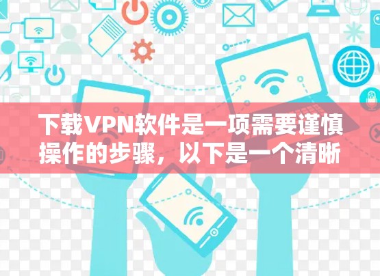 下载VPN软件是一项需要谨慎操作的步骤，以下是一个清晰的指南，帮助您顺利完成
