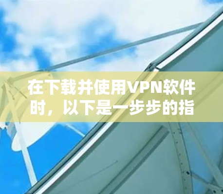 在下载并使用VPN软件时，以下是一步步的指南