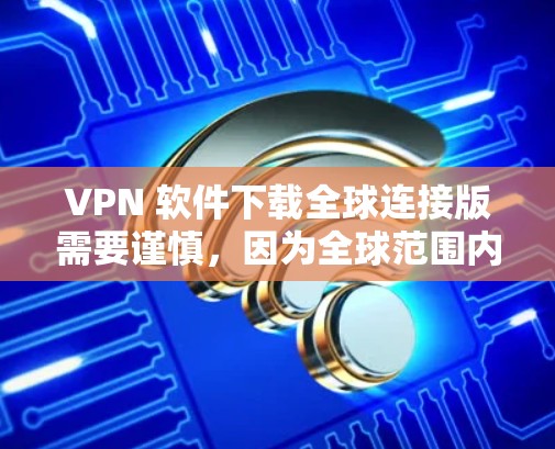 VPN 软件下载全球连接版需要谨慎，因为全球范围内的VPN软件可能涉及协议和安全问题。以下是一些常见的VPN软件类型，供您参考