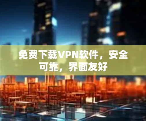 免费下载VPN软件，安全可靠，界面友好