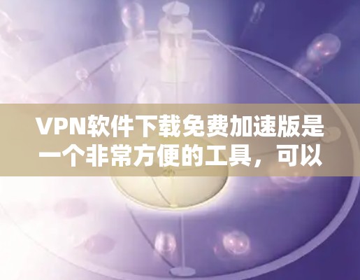 VPN软件下载免费加速版是一个非常方便的工具，可以帮助您快速连接到全球范围内的网络，同时保护您的数据安全。以下是几个免费且具有快速性的VPN软件推荐，您可以在其中选择适合您的需求