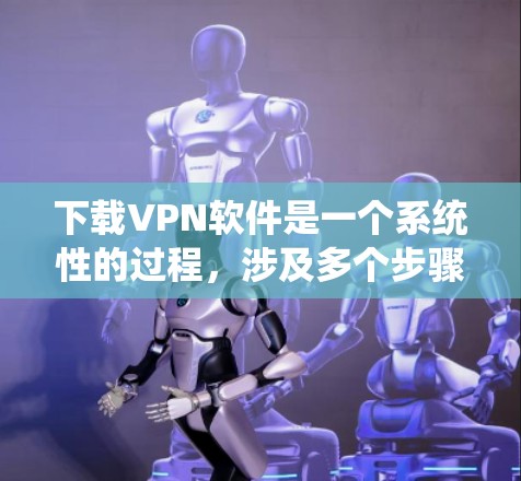 下载VPN软件是一个系统性的过程，涉及多个步骤和配置。以下是一个清晰的指南，帮助您顺利下载和使用VPN软件