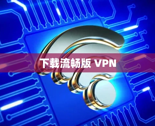 下载流畅版 VPN