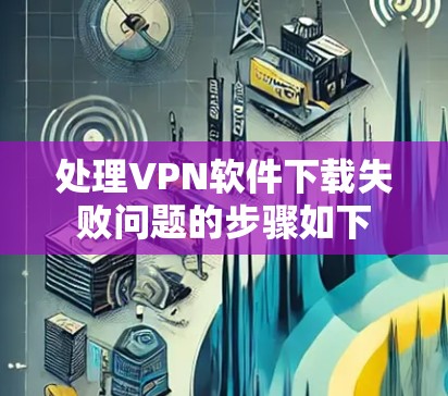 处理VPN软件下载失败问题的步骤如下