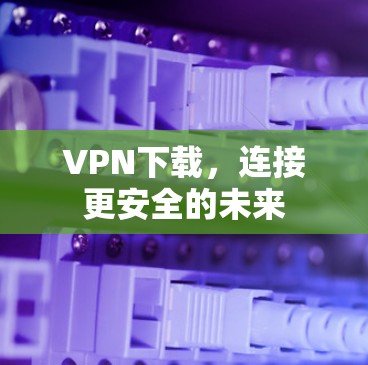 VPN下载，连接更安全的未来