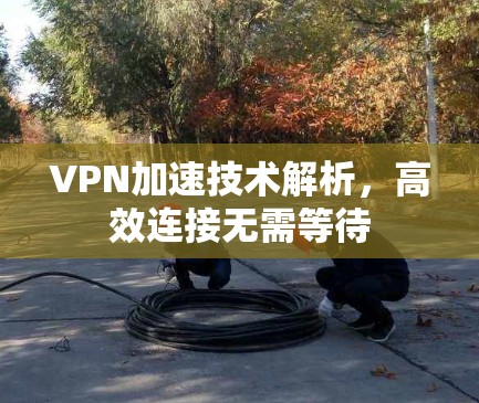 VPN加速技术解析，高效连接无需等待