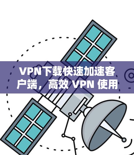 VPN下载快速加速客户端，高效 VPN 使用指南