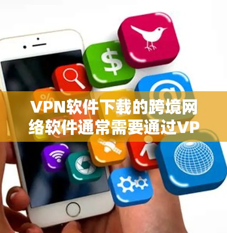 VPN软件下载的跨境网络软件通常需要通过VPN连接来运行，因为这些软件可能需要依赖于特定的VPN协议（如VPN、VPN代号、VPN端口等）以下是一些VPN软件下载和使用指南