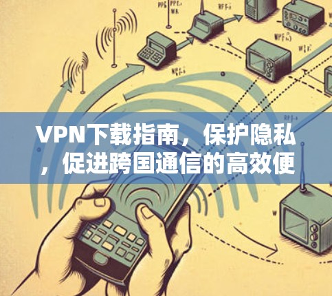 VPN下载指南，保护隐私，促进跨国通信的高效便捷