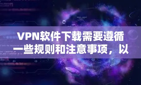 VPN软件下载需要遵循一些规则和注意事项，以确保下载的安全性和可靠性。以下是一些建议