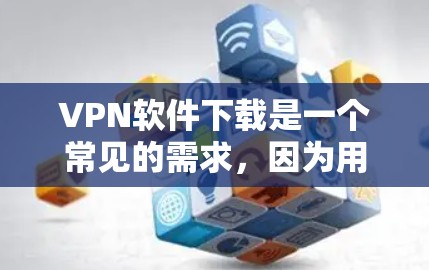 VPN软件下载是一个常见的需求，因为用户可能需要访问保密的网络资源或与外国用户通信。以下是一个基于常见VPN软件的解决方案，涵盖了下载、安装和安全注意事项