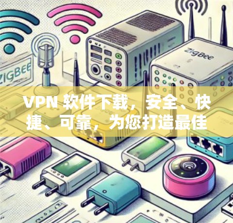 VPN 软件下载，安全、快捷、可靠，为您打造最佳环境