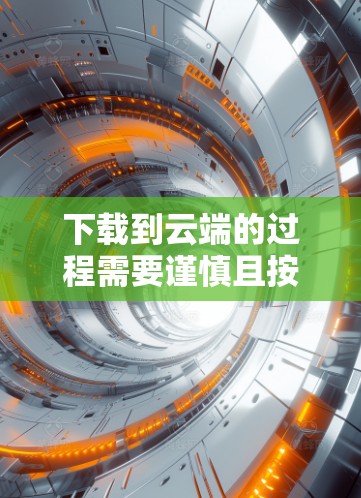 下载到云端的过程需要谨慎且按照步骤执行，确保安全和正确。以下是详细的步骤指南