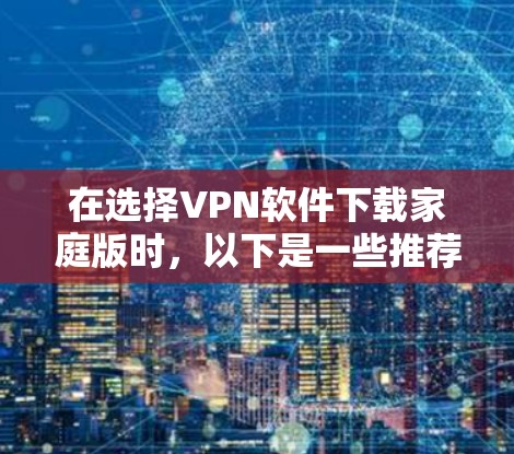 在选择VPN软件下载家庭版时，以下是一些推荐的软件和步骤，帮助您确保安全和高效