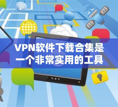 VPN软件下载合集是一个非常实用的工具，可以帮助用户安全地访问互联网。以下是一些常见的VPN软件推荐，涵盖了不同的需求和使用场景