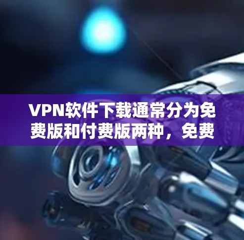 VPN软件下载通常分为免费版和付费版两种，免费版通常功能有限，而付费版则可以提供更全面的保护和功能。以下是关于VPN软件下载的好用代理版的详细说明