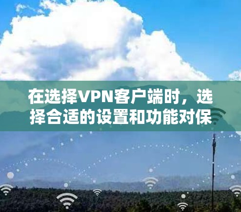在选择VPN客户端时，选择合适的设置和功能对保护用户隐私和数据安全至关重要。以下是一些步骤性的建议，帮助你更有效地选择和配置VPN客户端