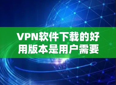 VPN软件下载的好用版本是用户需要选择的，以下是一些推荐的选择，涵盖不同需求和场景