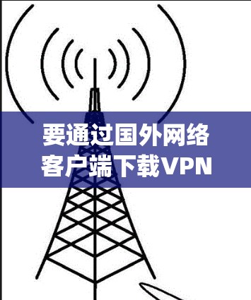 要通过国外网络客户端下载VPN内容，如YouTube和Spotify，可以按照以下步骤操作