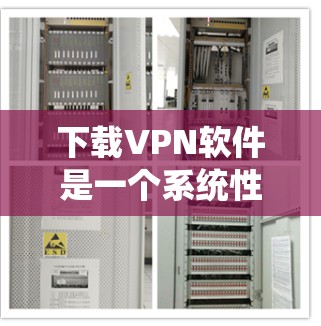 下载VPN软件是一个系统性的过程，需要遵循以下步骤来完成