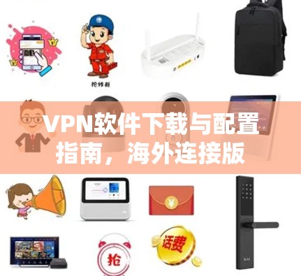VPN软件下载与配置指南，海外连接版
