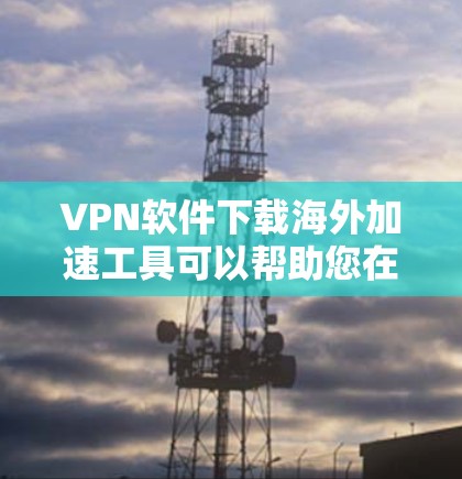 VPN软件下载海外加速工具可以帮助您在海外更快地连接到网络，减少延迟和网络卡顿。以下是一些推荐的VPN软件和海外加速工具，供您参考