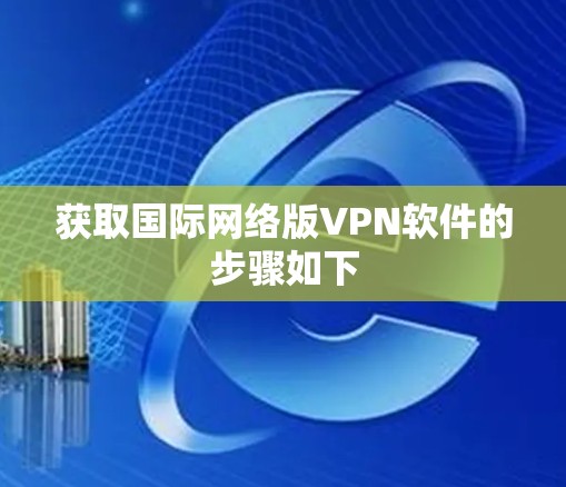 获取国际网络版VPN软件的步骤如下