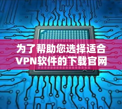 为了帮助您选择适合VPN软件的下载官网，以下是几个主要的VPN软件推荐，每个软件都有其独特的优势和适用场景