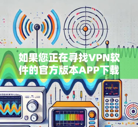 如果您正在寻找VPN软件的官方版本APP下载，以下是详细的步骤指南，帮助您顺利完成安装和使用