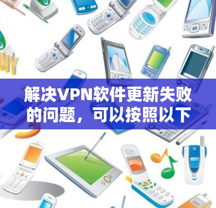 解决VPN软件更新失败的问题，可以按照以下步骤进行